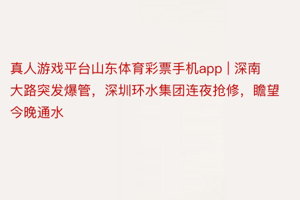 真人游戏平台山东体育彩票手机app | 深南大路突发爆管，深圳环水集团连夜抢修，瞻望今晚通水