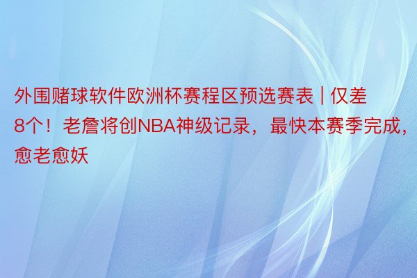 外围赌球软件欧洲杯赛程区预选赛表 | 仅差8个！老詹将创NBA神级记录，最快本赛季完成，愈老愈妖