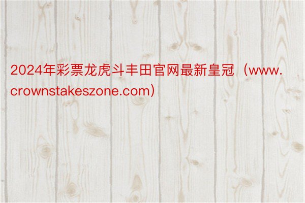 2024年彩票龙虎斗丰田官网最新皇冠（www.crownstakeszone.com）