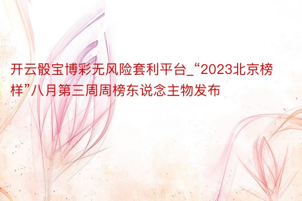 开云骰宝博彩无风险套利平台_“2023北京榜样”八月第三周周榜东说念主物发布