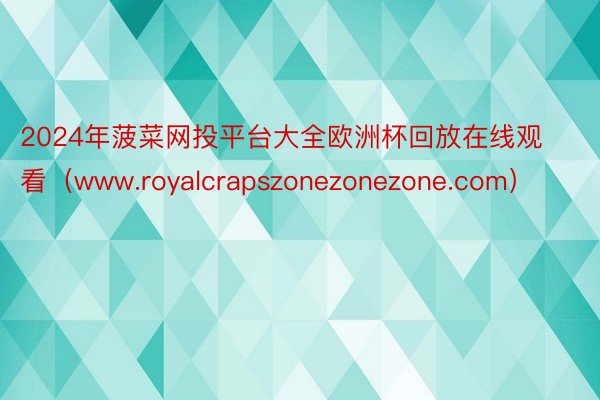 2024年菠菜网投平台大全欧洲杯回放在线观看（www.royalcrapszonezonezone.com）