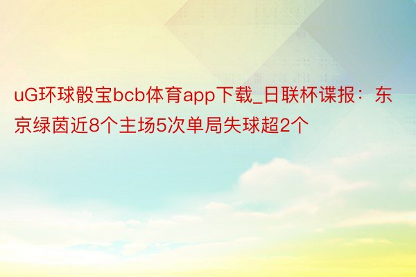 uG环球骰宝bcb体育app下载_日联杯谍报：东京绿茵近8个主场5次单局失球超2个