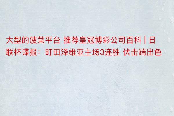 大型的菠菜平台 推荐皇冠博彩公司百科 | 日联杯谍报：町田泽维亚主场3连胜 伏击端出色