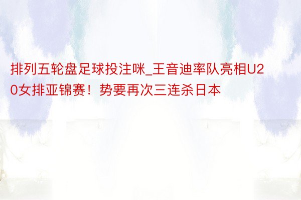 排列五轮盘足球投注咪_王音迪率队亮相U20女排亚锦赛！势要再次三连杀日本