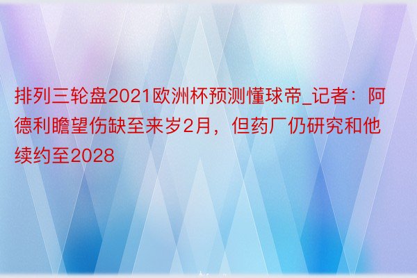 排列三轮盘2021欧洲杯预测懂球帝_记者：阿德利瞻望伤缺至来岁2月，但药厂仍研究和他续约至2028
