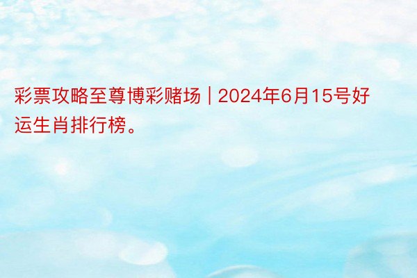 彩票攻略至尊博彩赌场 | 2024年6月15号好运生肖排行榜。