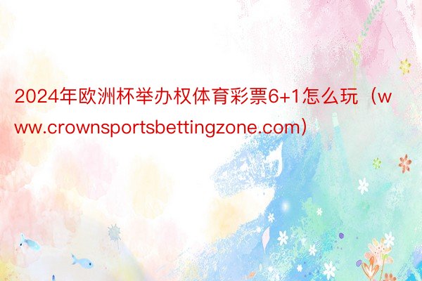 2024年欧洲杯举办权体育彩票6+1怎么玩（www.crownsportsbettingzone.com）