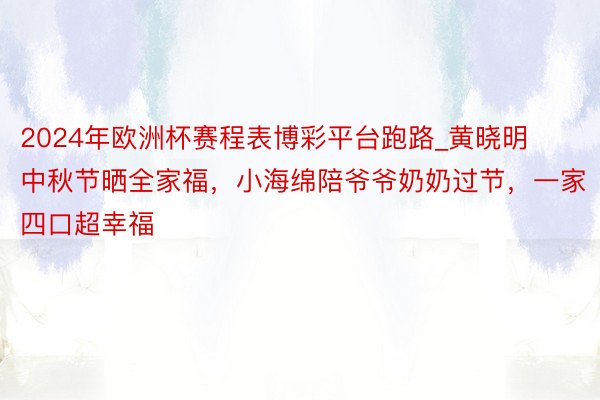 2024年欧洲杯赛程表博彩平台跑路_黄晓明中秋节晒全家福，小海绵陪爷爷奶奶过节，一家四口超幸福