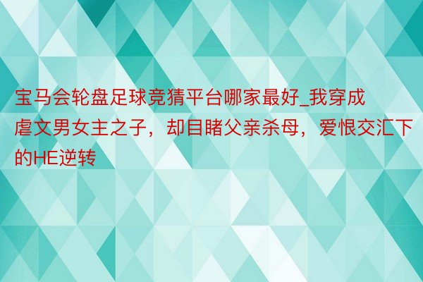 宝马会轮盘足球竞猜平台哪家最好_我穿成虐文男女主之子，却目睹父亲杀母，爱恨交汇下的HE逆转