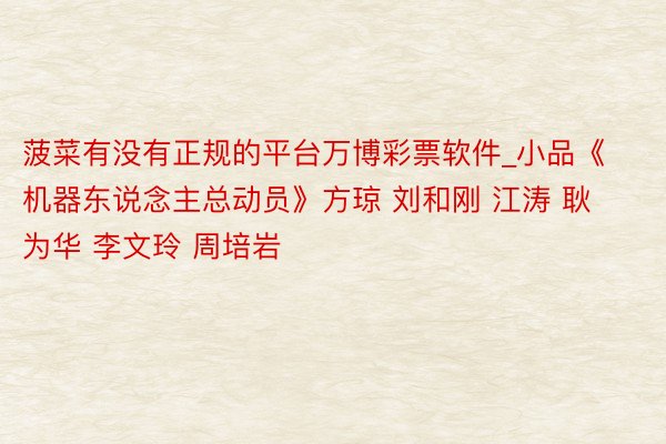 菠菜有没有正规的平台万博彩票软件_小品《机器东说念主总动员》方琼 刘和刚 江涛 耿为华 李文玲 周培岩