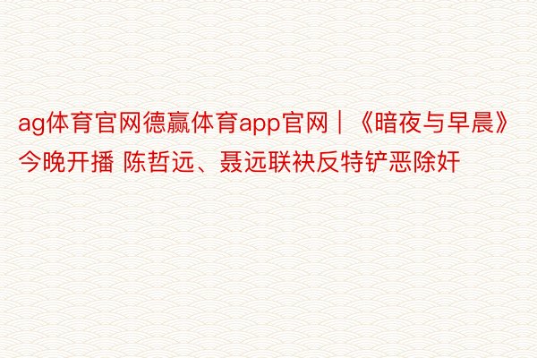 ag体育官网德赢体育app官网 | 《暗夜与早晨》今晚开播 陈哲远、聂远联袂反特铲恶除奸