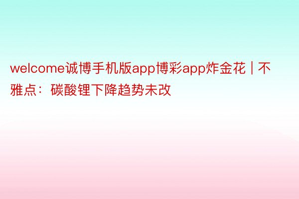 welcome诚博手机版app博彩app炸金花 | 不雅点：碳酸锂下降趋势未改