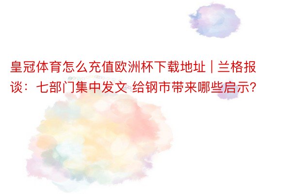 皇冠体育怎么充值欧洲杯下载地址 | 兰格报谈：七部门集中发文 给钢市带来哪些启示？