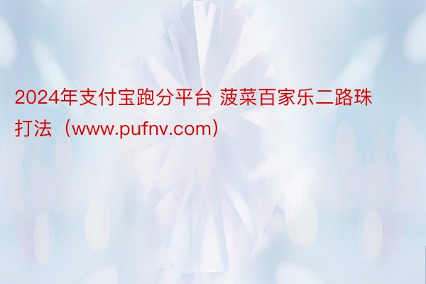 2024年支付宝跑分平台 菠菜百家乐二路珠打法（www.pufnv.com）