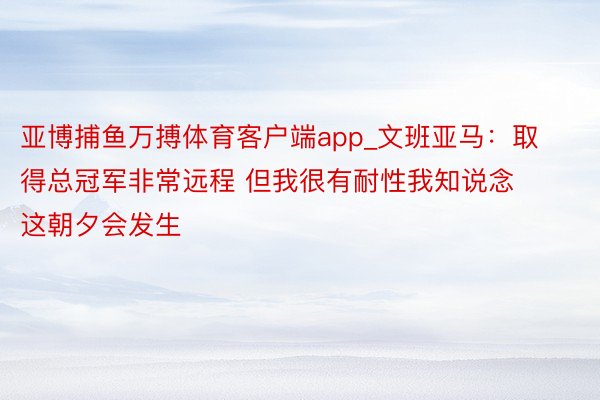 亚博捕鱼万搏体育客户端app_文班亚马：取得总冠军非常远程 但我很有耐性我知说念这朝夕会发生