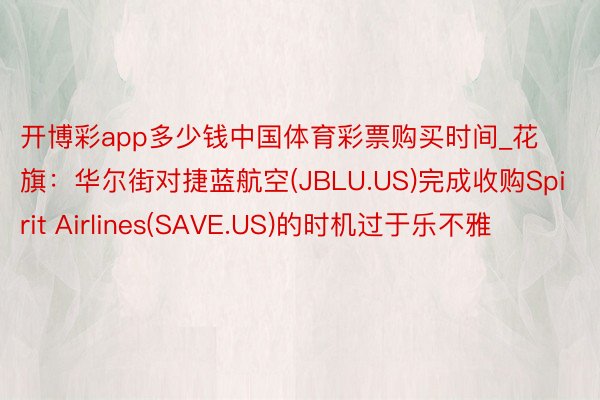 开博彩app多少钱中国体育彩票购买时间_花旗：华尔街对捷蓝航空(JBLU.US)完成收购Spirit Airlines(SAVE.US)的时机过于乐不雅