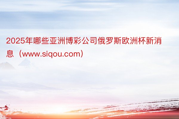 2025年哪些亚洲博彩公司俄罗斯欧洲杯新消息（www.siqou.com）