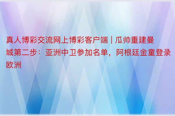 真人博彩交流网上博彩客户端 | 瓜帅重建曼城第二步：亚洲中卫参加名单，阿根廷金童登录欧洲