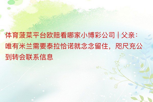 体育菠菜平台欧赔看哪家小博彩公司 | 父亲：唯有米兰需要泰拉恰诺就念念留住，咫尺充公到转会联系信息