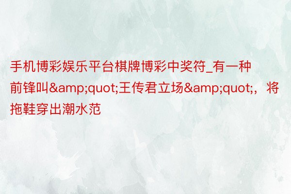 手机博彩娱乐平台棋牌博彩中奖符_有一种前锋叫&quot;王传君立场&quot;，将拖鞋穿出潮水范