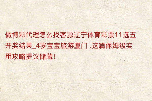做博彩代理怎么找客源辽宁体育彩票11选五开奖结果_4岁宝宝旅游厦门 ,这篇保姆级实用攻略提议储藏！