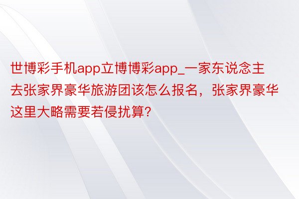 世博彩手机app立博博彩app_一家东说念主去张家界豪华旅游团该怎么报名，张家界豪华这里大略需要若侵扰算？