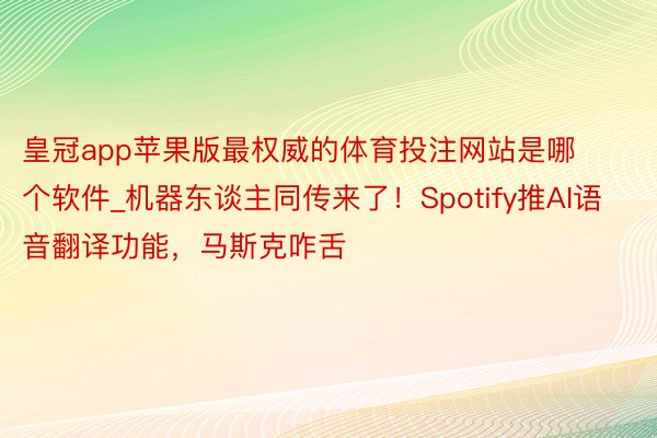 皇冠app苹果版最权威的体育投注网站是哪个软件_机器东谈主同传来了！Spotify推AI语音翻译功能，马斯克咋舌