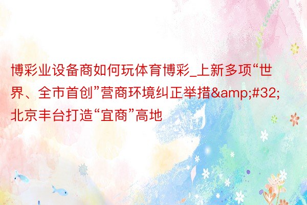 博彩业设备商如何玩体育博彩_上新多项“世界、全市首创”营商环境纠正举措&#32;北京丰台打造“宜商”高地