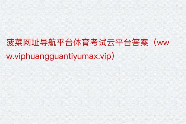 菠菜网址导航平台体育考试云平台答案（www.viphuangguantiyumax.vip）