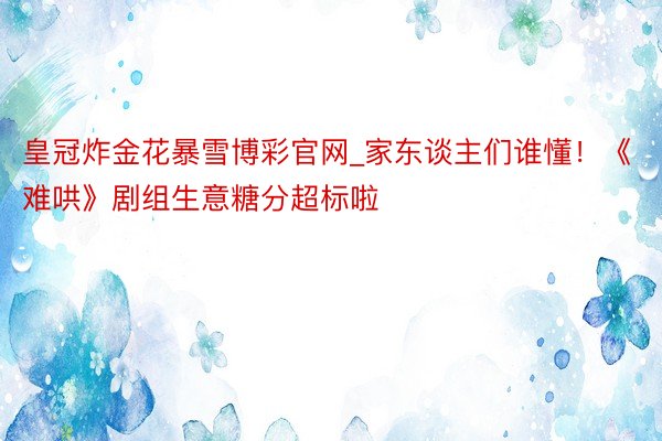 皇冠炸金花暴雪博彩官网_家东谈主们谁懂！《难哄》剧组生意糖分超标啦