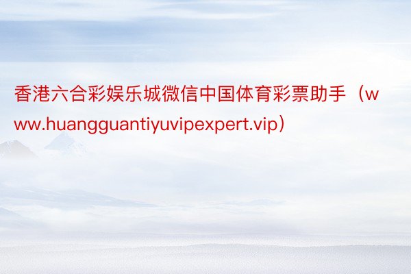 香港六合彩娱乐城微信中国体育彩票助手（www.huangguantiyuvipexpert.vip）