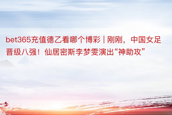 bet365充值德乙看哪个博彩 | 刚刚，中国女足晋级八强！仙居密斯李梦雯演出“神助攻”