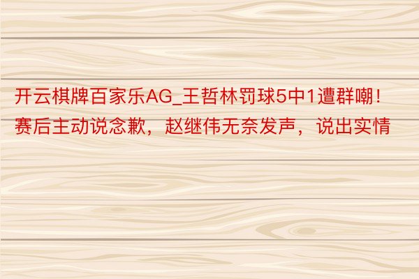 开云棋牌百家乐AG_王哲林罚球5中1遭群嘲！赛后主动说念歉，赵继伟无奈发声，说出实情