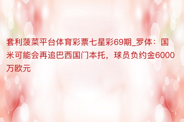 套利菠菜平台体育彩票七星彩69期_罗体：国米可能会再追巴西国门本托，球员负约金6000万欧元